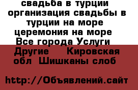 свадьба в турции, организация свадьбы в турции на море, церемония на море - Все города Услуги » Другие   . Кировская обл.,Шишканы слоб.